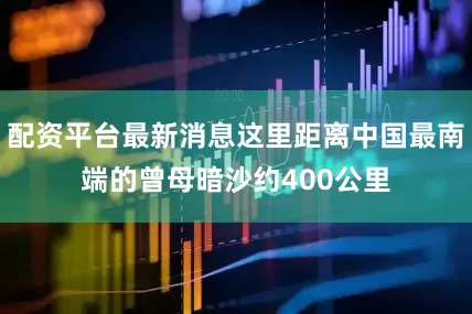 配资平台最新消息这里距离中国最南端的曾母暗沙约400公里