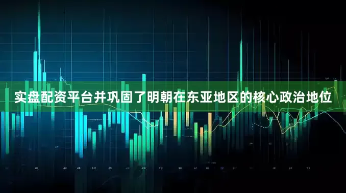 实盘配资平台并巩固了明朝在东亚地区的核心政治地位