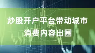 炒股开户平台带动城市消费内容出圈