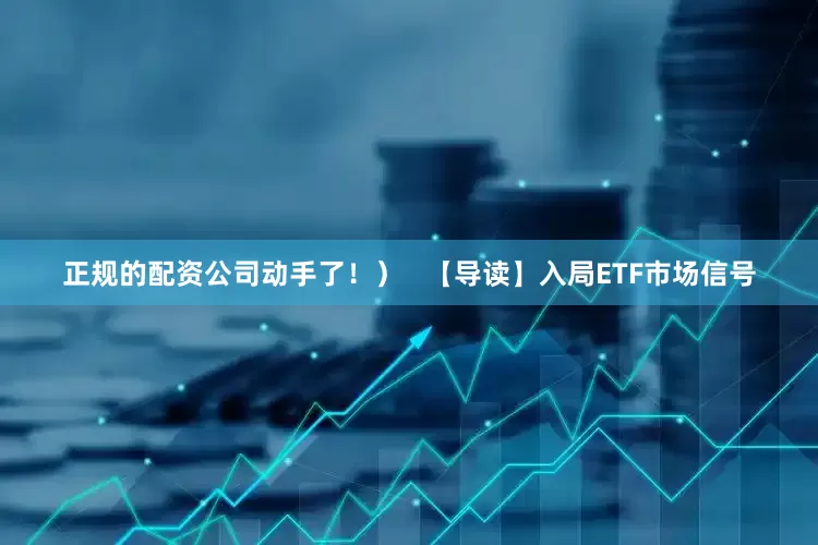 正规的配资公司动手了！）   【导读】入局ETF市场信号