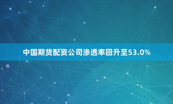 中国期货配资公司渗透率回升至53.0%