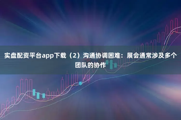 实盘配资平台app下载（2）沟通协调困难：展会通常涉及多个团队的协作