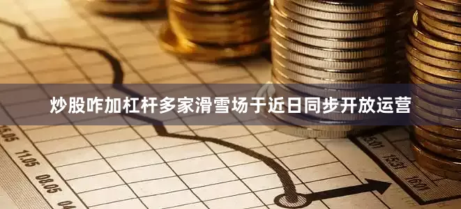 炒股咋加杠杆多家滑雪场于近日同步开放运营