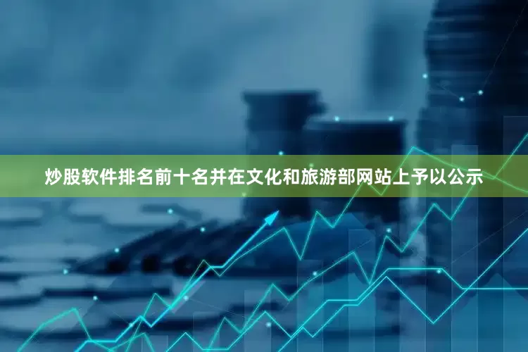 炒股软件排名前十名并在文化和旅游部网站上予以公示