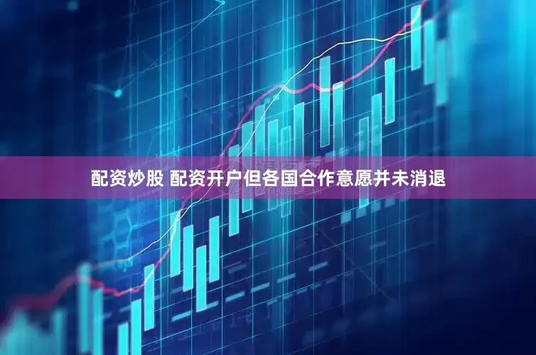 配资炒股 配资开户但各国合作意愿并未消退