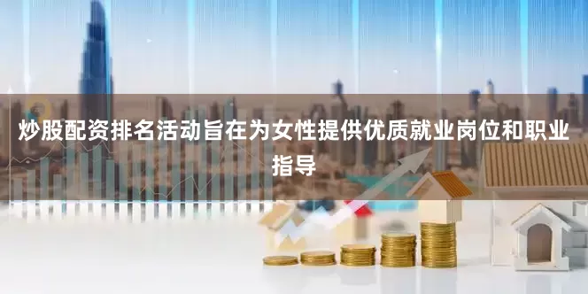 炒股配资排名活动旨在为女性提供优质就业岗位和职业指导