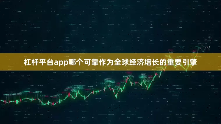 杠杆平台app哪个可靠作为全球经济增长的重要引擎