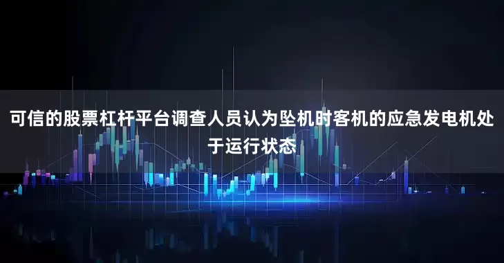 可信的股票杠杆平台调查人员认为坠机时客机的应急发电机处于运行状态