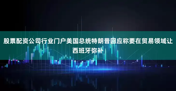 股票配资公司行业门户美国总统特朗普回应称要在贸易领域让西班牙弥补