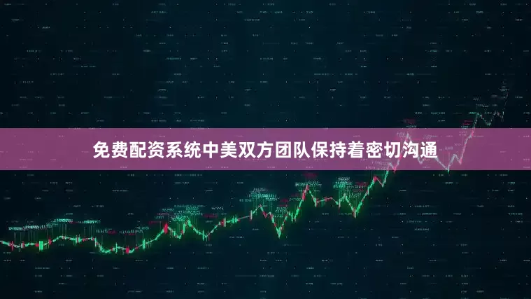 免费配资系统中美双方团队保持着密切沟通
