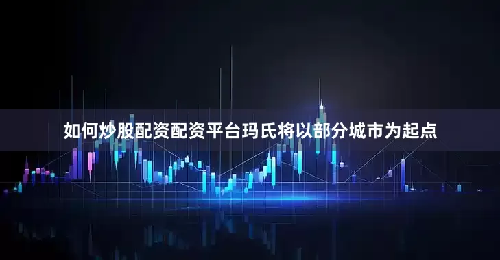 如何炒股配资配资平台玛氏将以部分城市为起点