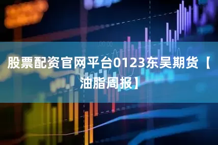 股票配资官网平台0123东吴期货【油脂周报】