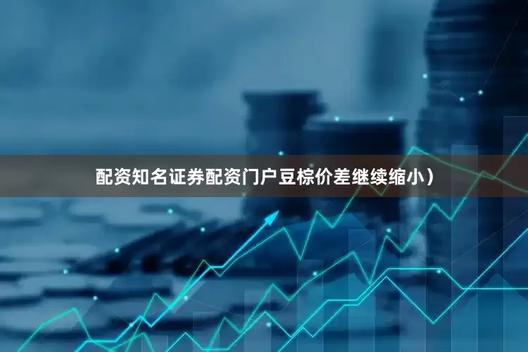 配资知名证券配资门户豆棕价差继续缩小）