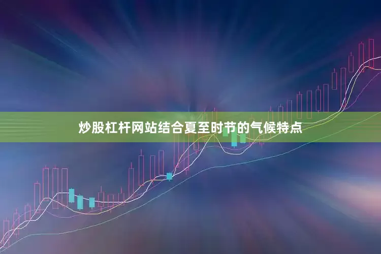 炒股杠杆网站结合夏至时节的气候特点
