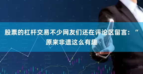 股票的杠杆交易不少网友们还在评论区留言：“原来非遗这么有趣