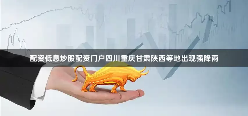 配资低息炒股配资门户四川重庆甘肃陕西等地出现强降雨