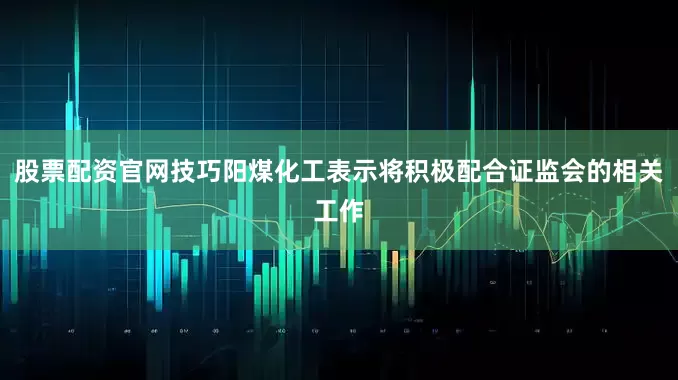 股票配资官网技巧阳煤化工表示将积极配合证监会的相关工作