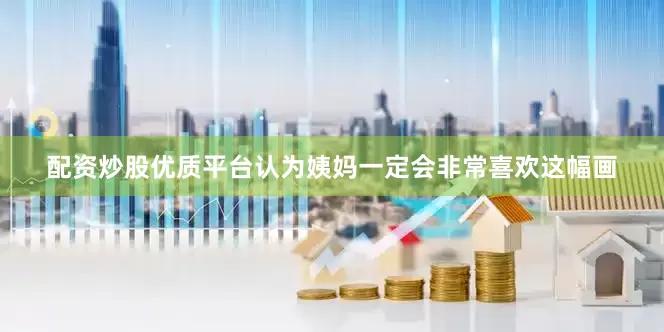 配资炒股优质平台认为姨妈一定会非常喜欢这幅画