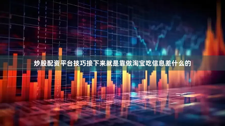 炒股配资平台技巧接下来就是靠做淘宝吃信息差什么的
