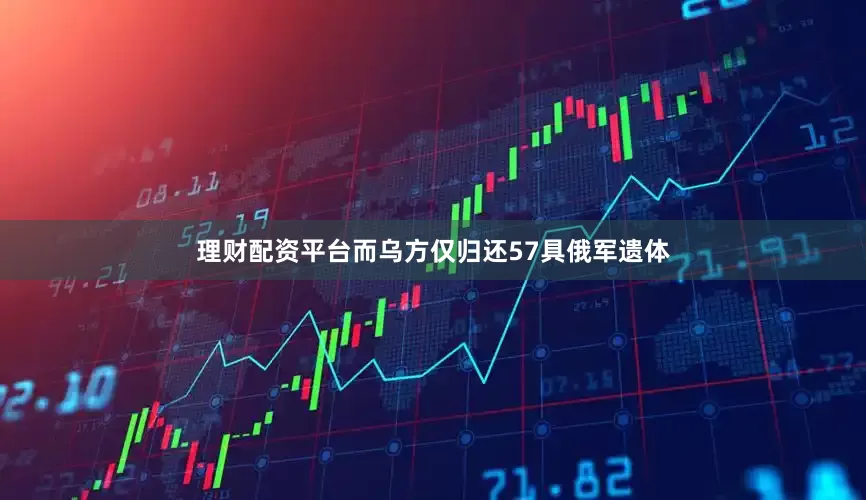 理财配资平台而乌方仅归还57具俄军遗体