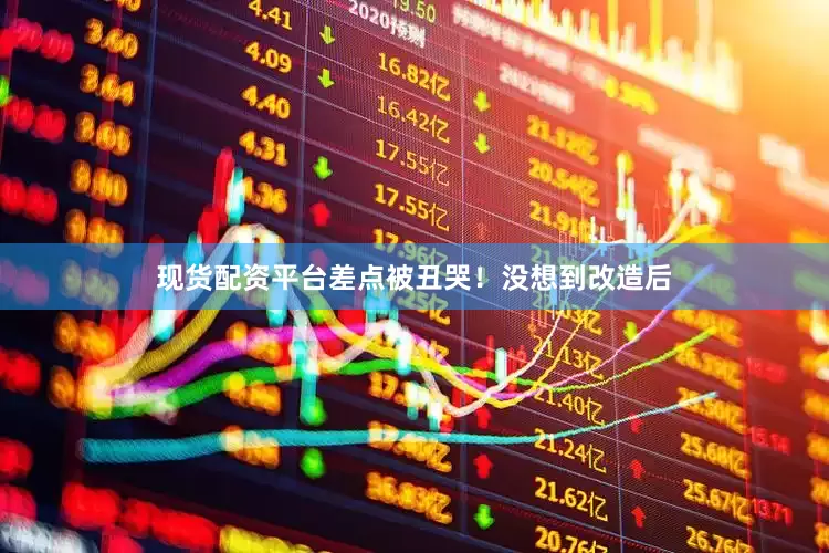 现货配资平台差点被丑哭！没想到改造后