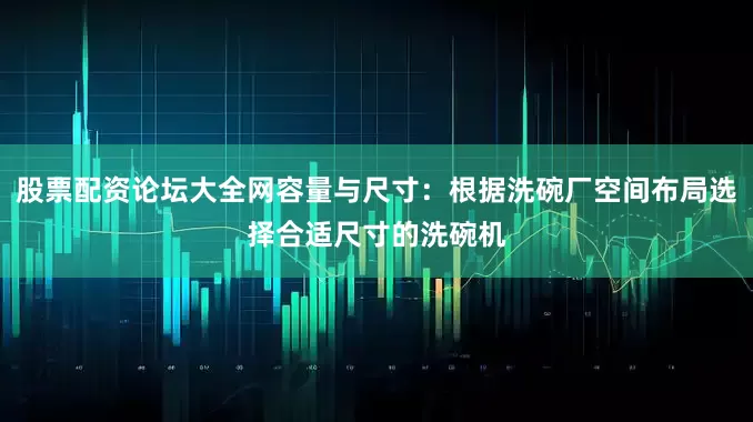 股票配资论坛大全网容量与尺寸：根据洗碗厂空间布局选择合适尺寸的洗碗机