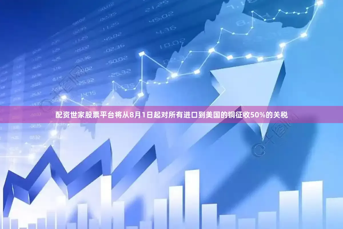 配资世家股票平台将从8月1日起对所有进口到美国的铜征收50%的关税