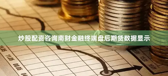 炒股配资咨询南财金融终端盘后期货数据显示