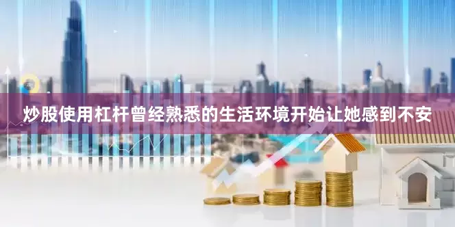 炒股使用杠杆曾经熟悉的生活环境开始让她感到不安