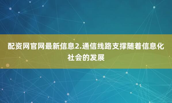 配资网官网最新信息2.通信线路支撑随着信息化社会的发展