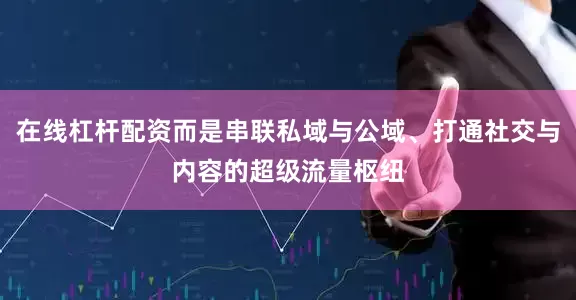 在线杠杆配资而是串联私域与公域、打通社交与内容的超级流量枢纽