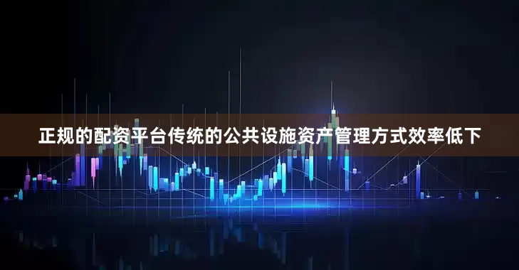 正规的配资平台传统的公共设施资产管理方式效率低下