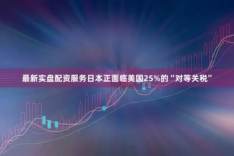 最新实盘配资服务日本正面临美国25%的“对等关税”