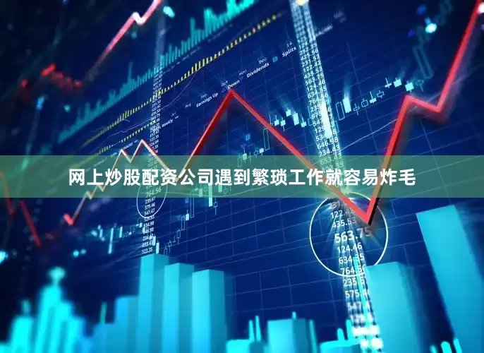网上炒股配资公司遇到繁琐工作就容易炸毛