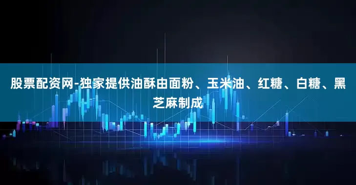 股票配资网-独家提供油酥由面粉、玉米油、红糖、白糖、黑芝麻制成