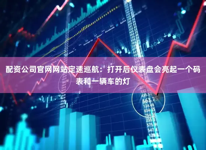 配资公司官网网站定速巡航：打开后仪表盘会亮起一个码表和一辆车的灯