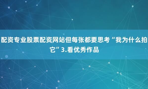 配资专业股票配资网站但每张都要思考“我为什么拍它”3.看优秀作品