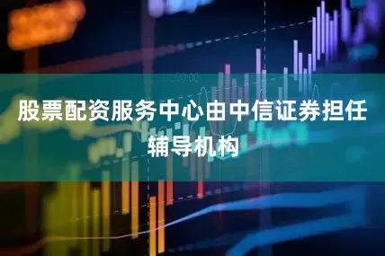 股票配资服务中心由中信证券担任辅导机构