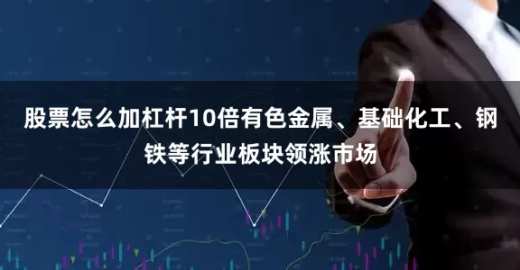 股票怎么加杠杆10倍有色金属、基础化工、钢铁等行业板块领涨市场