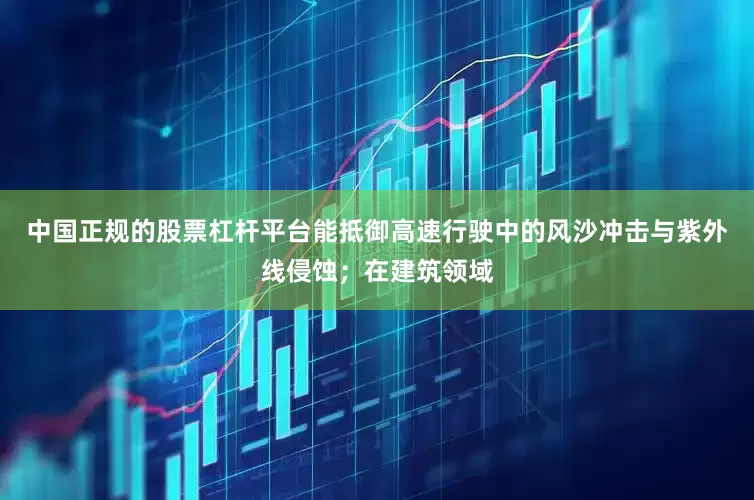 中国正规的股票杠杆平台能抵御高速行驶中的风沙冲击与紫外线侵蚀；在建筑领域