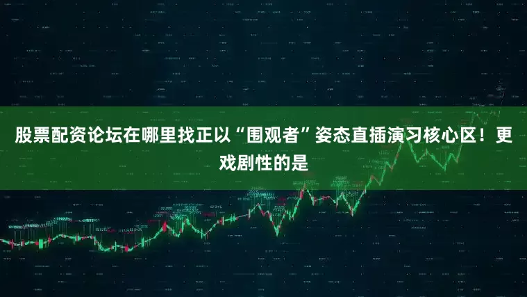 股票配资论坛在哪里找正以“围观者”姿态直插演习核心区！更戏剧性的是