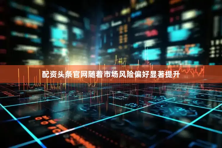 配资头条官网随着市场风险偏好显著提升