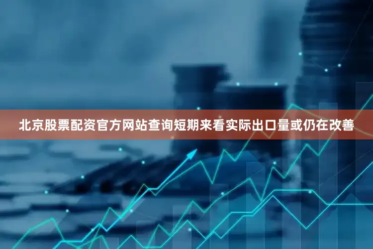 北京股票配资官方网站查询短期来看实际出口量或仍在改善
