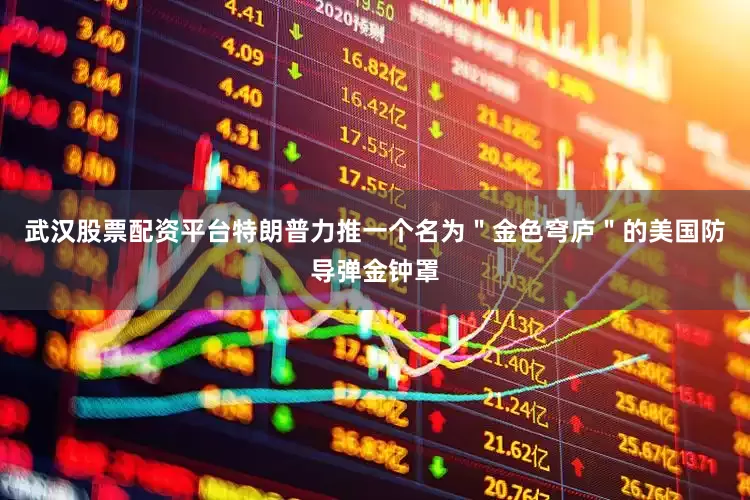 武汉股票配资平台特朗普力推一个名为＂金色穹庐＂的美国防导弹金钟罩