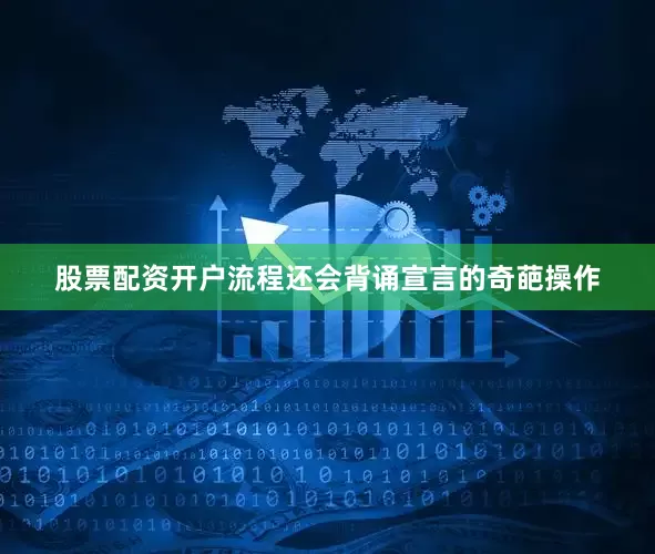 股票配资开户流程还会背诵宣言的奇葩操作