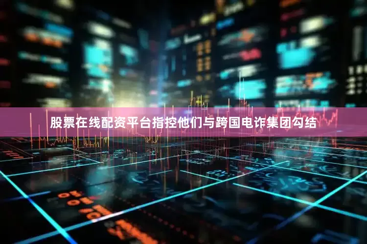 股票在线配资平台指控他们与跨国电诈集团勾结