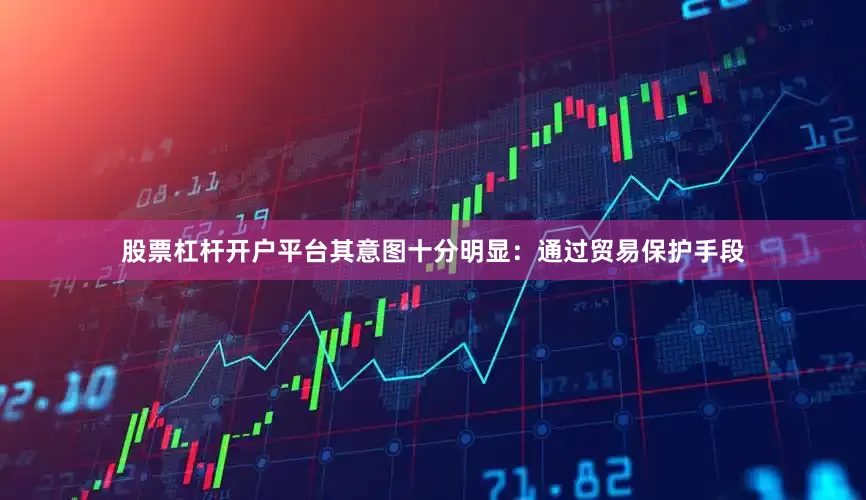 股票杠杆开户平台其意图十分明显：通过贸易保护手段