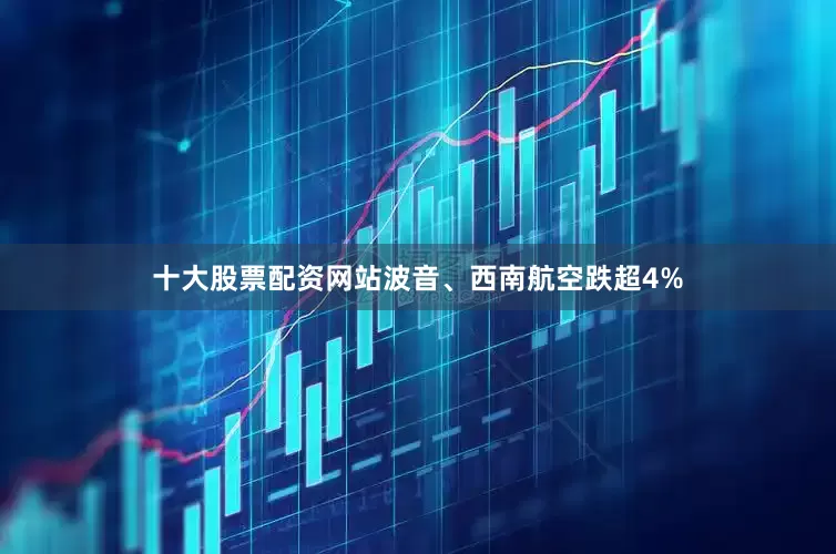 十大股票配资网站波音、西南航空跌超4%