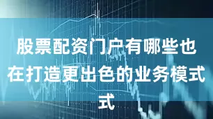 股票配资门户有哪些也在打造更出色的业务模式