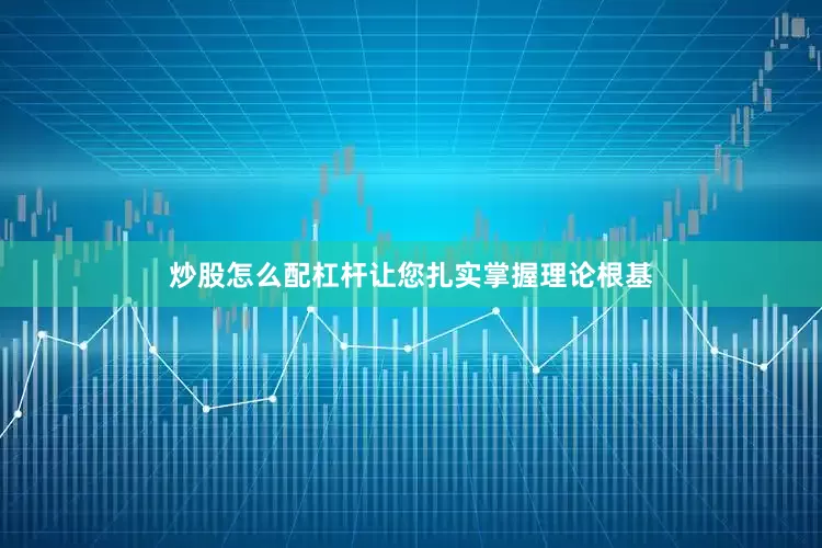 炒股怎么配杠杆让您扎实掌握理论根基